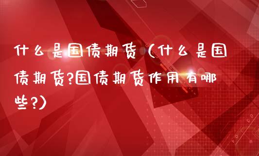 什么是国债期货（什么是国债期货?国债期货作用有哪些?）_https://www.xmqjcw.com_期货投资_第1张