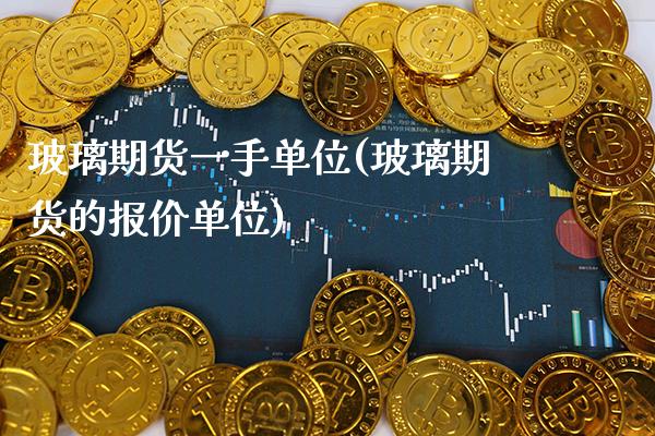 玻璃期货一手单位(玻璃期货的报价单位)_https://www.xmqjcw.com_期货投资_第1张