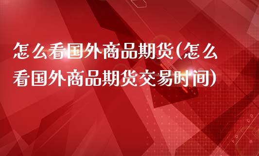 怎么看国外商品期货(怎么看国外商品期货交易时间)_https://www.xmqjcw.com_期货百科_第1张