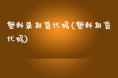 塑料笨期货代码(塑料期货代码)_https://www.xmqjcw.com_期货投资_第1张
