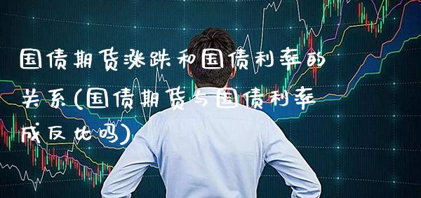 国债期货涨跌和国债利率的关系(国债期货与国债利率成反比吗)_https://www.xmqjcw.com_股票投资_第1张