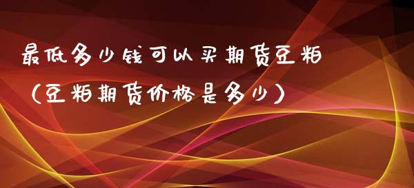 最低多少钱可以买期货豆粕（豆粕期货价格是多少）_https://www.xmqjcw.com_期货投资_第1张