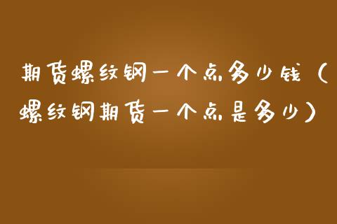 期货螺纹钢一个点多少钱（螺纹钢期货一个点是多少）_https://www.xmqjcw.com_期货行情_第1张