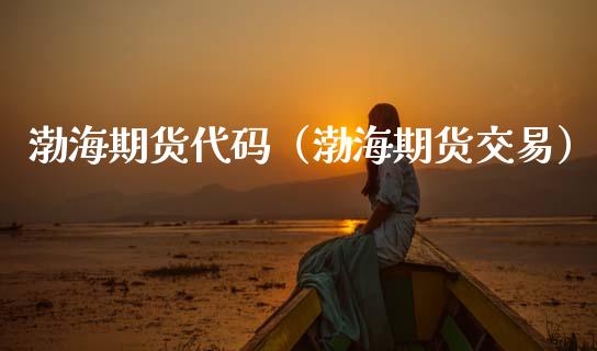 渤海期货代码（渤海期货交易）_https://www.xmqjcw.com_期货投资_第1张