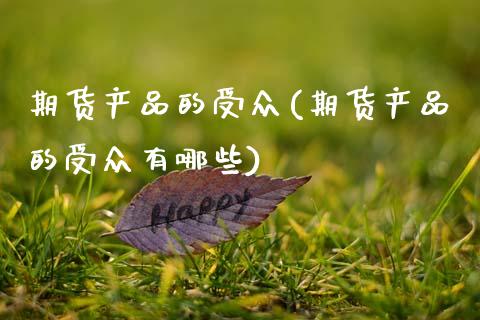 期货产品的受众(期货产品的受众有哪些)_https://www.xmqjcw.com_期货直播室_第1张