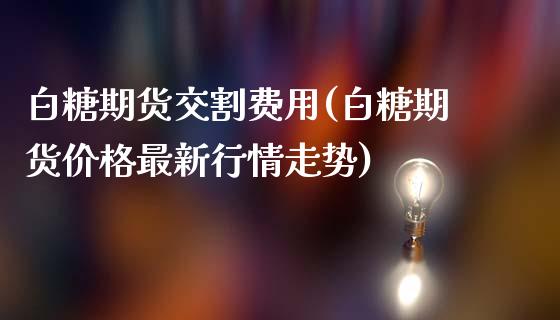 白糖期货交割费用(白糖期货价格最新行情走势)_https://www.xmqjcw.com_基金理财_第1张
