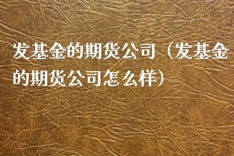 发基金的期货公司（发基金的期货公司怎么样）_https://www.xmqjcw.com_期货投资_第1张