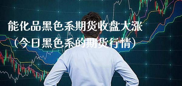 能化品黑色系期货收盘大涨（今日黑色系的期货行情）_https://www.xmqjcw.com_期货投资_第1张