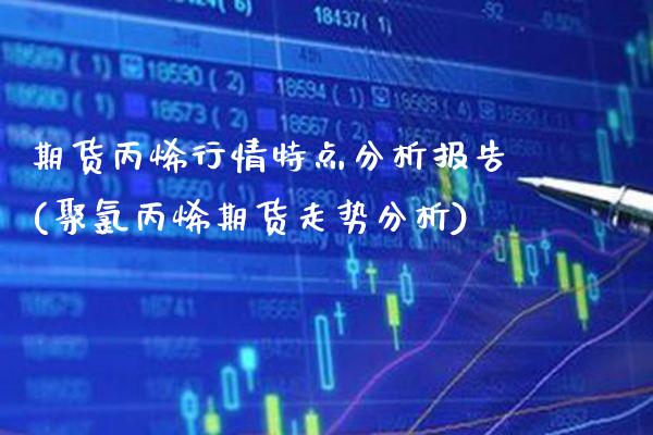期货丙烯行情特点分析报告(聚氯丙烯期货走势分析)_https://www.xmqjcw.com_期货百科_第1张