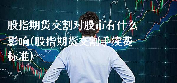 股指期货交割对股市有什么影响(股指期货交割手续费标准)_https://www.xmqjcw.com_期货百科_第1张