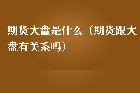 期货大盘是什么（期货跟大盘有关系吗）_https://www.xmqjcw.com_期货开户_第1张