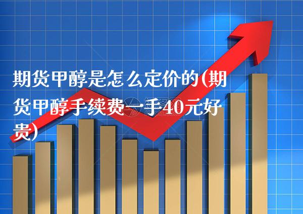 期货甲醇是怎么定价的(期货甲醇手续费一手40元好贵)_https://www.xmqjcw.com_期货行情_第1张