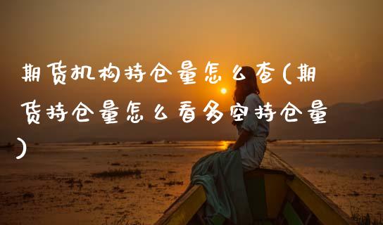 期货机构持仓量怎么查(期货持仓量怎么看多空持仓量)_https://www.xmqjcw.com_期货百科_第1张