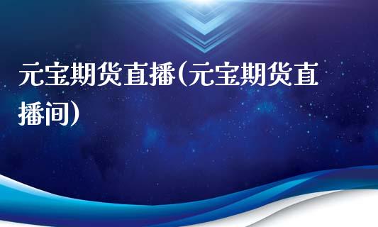 元宝期货直播(元宝期货直播间)_https://www.xmqjcw.com_期货投资_第1张