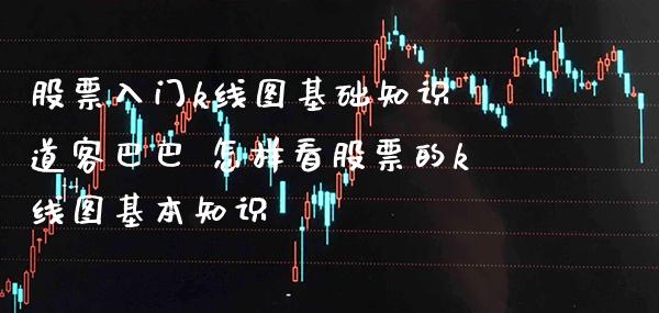 股票入门k线图基础知识 道客巴巴 怎样看股票的k线图基本知识_https://www.xmqjcw.com_股票投资_第1张