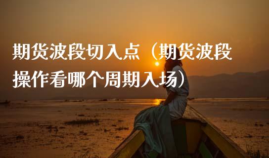 期货波段切入点（期货波段操作看哪个周期入场）_https://www.xmqjcw.com_期货直播室_第1张