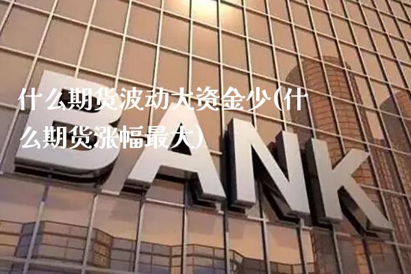 什么期货波动大资金少(什么期货涨幅最大)_https://www.xmqjcw.com_期货百科_第1张