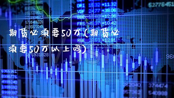 期货必须要50万(期货必须要50万以上吗)_https://www.xmqjcw.com_期货投资_第1张