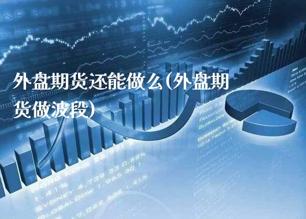外盘期货还能做么(外盘期货做波段)_https://www.xmqjcw.com_期货百科_第1张