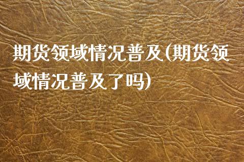 期货领域情况普及(期货领域情况普及了吗)_https://www.xmqjcw.com_期货百科_第1张