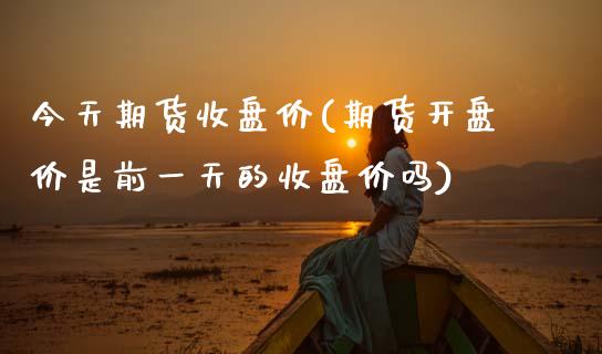 今天期货收盘价(期货开盘价是前一天的收盘价吗)_https://www.xmqjcw.com_股票投资_第1张