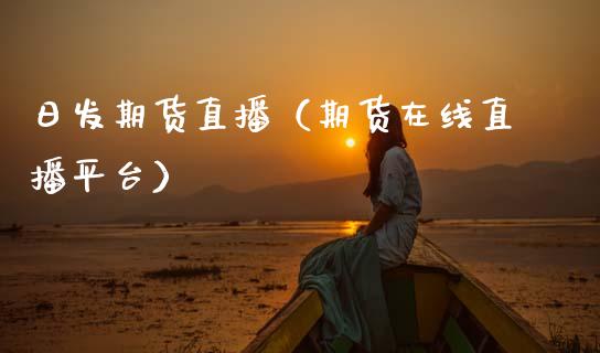 日发期货直播（期货在线直播平台）_https://www.xmqjcw.com_期货投资_第1张