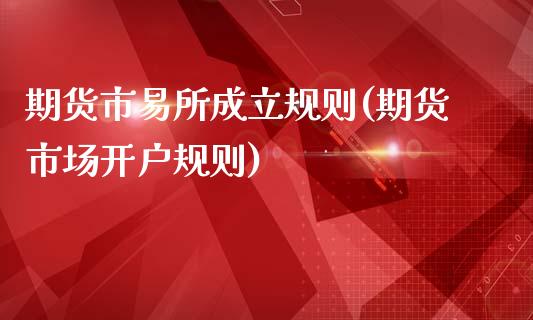 期货市易所成立规则(期货市场开户规则)_https://www.xmqjcw.com_基金理财_第1张