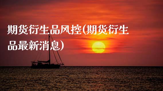 期货衍生品风控(期货衍生品最新消息)_https://www.xmqjcw.com_期货百科_第1张
