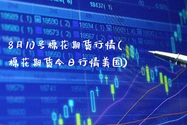 8月10号棉花期货行情(棉花期货今日行情美国)_https://www.xmqjcw.com_期货直播室_第1张