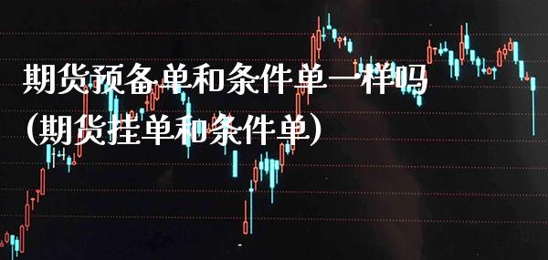 期货预备单和条件单一样吗(期货挂单和条件单)_https://www.xmqjcw.com_期货行情_第1张