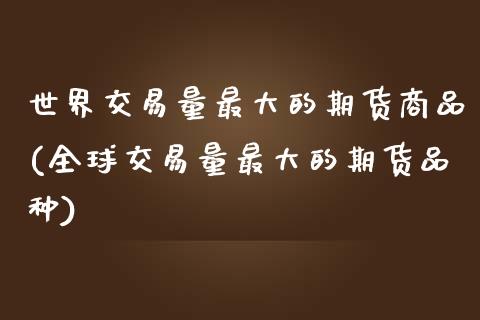 世界交易量最大的期货商品(全球交易量最大的期货品种)_https://www.xmqjcw.com_期货直播室_第1张
