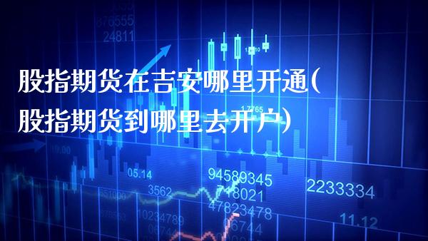股指期货在吉安哪里开通(股指期货到哪里去开户)_https://www.xmqjcw.com_期货直播室_第1张
