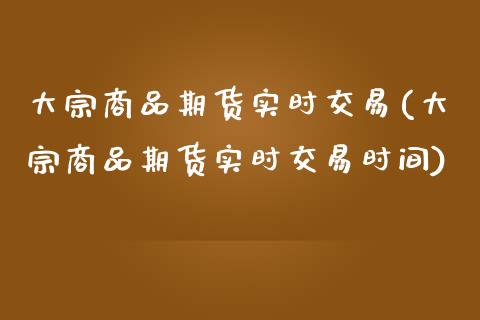大宗商品期货实时交易(大宗商品期货实时交易时间)_https://www.xmqjcw.com_期货百科_第1张