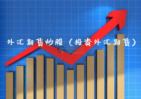 外汇期货炒股（投资外汇期货）_https://www.xmqjcw.com_期货投资_第1张