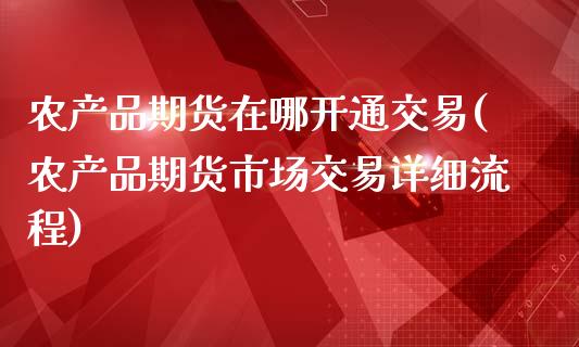 农产品期货在哪开通交易(农产品期货市场交易详细流程)_https://www.xmqjcw.com_期货行情_第1张