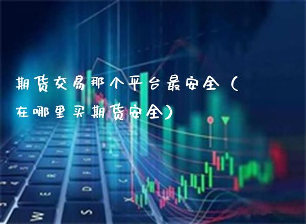 期货交易那个平台最安全（在哪里买期货安全）_https://www.xmqjcw.com_期货投资_第1张