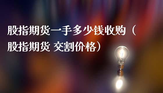 股指期货一手多少钱收购（股指期货 交割价格）_https://www.xmqjcw.com_期货投资_第1张