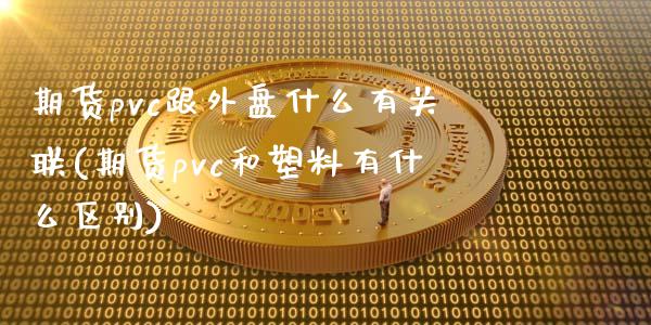 期货pvc跟外盘什么有关联(期货pvc和塑料有什么区别)_https://www.xmqjcw.com_期货百科_第1张