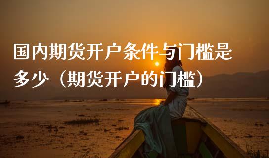 国内期货开户条件与门槛是多少（期货开户的门槛）_https://www.xmqjcw.com_期货投资_第1张