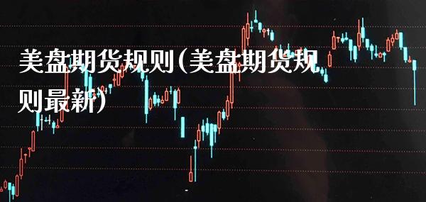 美盘期货规则(美盘期货规则最新)_https://www.xmqjcw.com_期货投资_第1张