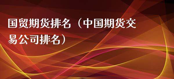 国贸期货排名（中国期货交易公司排名）_https://www.xmqjcw.com_期货行情_第1张