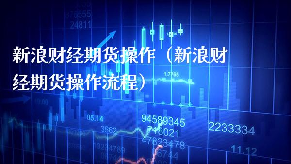 新浪财经期货操作（新浪财经期货操作流程）_https://www.xmqjcw.com_期货直播室_第1张