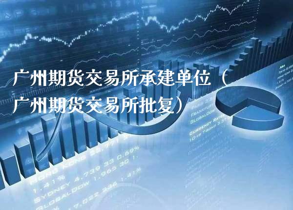 广州期货交易所承建单位（广州期货交易所批复）_https://www.xmqjcw.com_期货投资_第1张