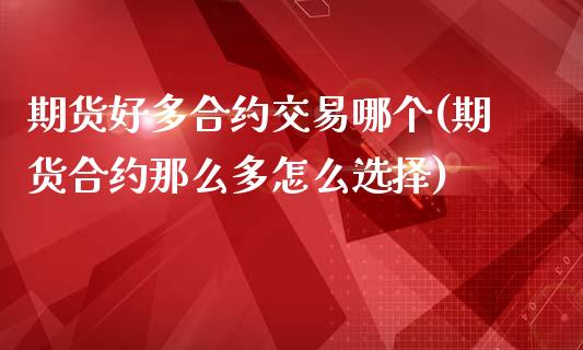 期货好多合约交易哪个(期货合约那么多怎么选择)_https://www.xmqjcw.com_期货直播室_第1张