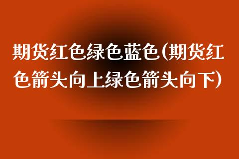 期货红色绿色蓝色(期货红色箭头向上绿色箭头向下)_https://www.xmqjcw.com_期货投资_第1张