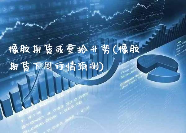 橡胶期货或重拾升势(橡胶期货下周行情预测)_https://www.xmqjcw.com_期货开户_第1张