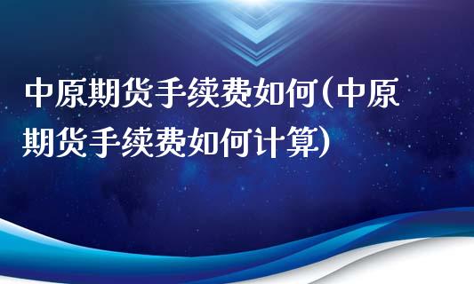 中原期货手续费如何(中原期货手续费如何计算)_https://www.xmqjcw.com_期货开户_第1张