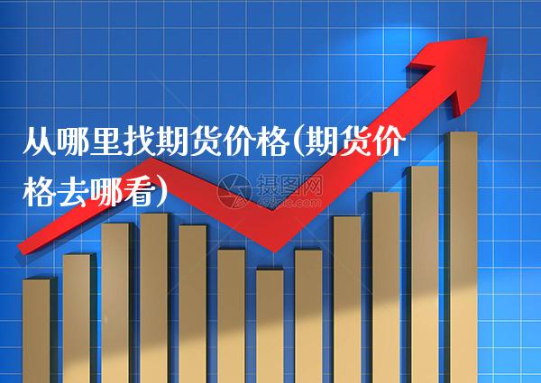 从哪里找期货价格(期货价格去哪看)_https://www.xmqjcw.com_股票投资_第1张