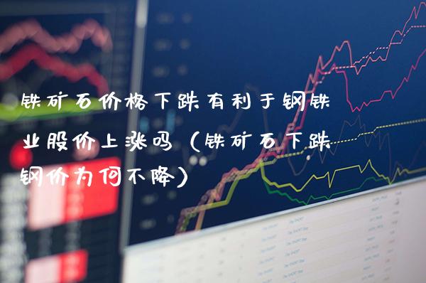 铁矿石价格下跌有利于钢铁业股价上涨吗（铁矿石下跌钢价为何不降）_https://www.xmqjcw.com_期货直播室_第1张