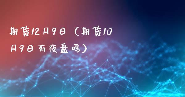 期货12月9日（期货10月9日有夜盘吗）_https://www.xmqjcw.com_期货投资_第1张